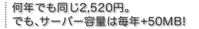 何年でも同じ2,520円。でも、サーバー容量は毎年+50MB!